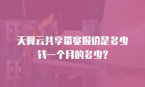 天翼云共享带宽报价是多少钱一个月的多少？