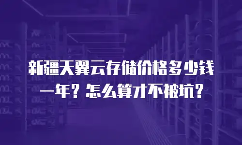 新疆天翼云存储价格多少钱一年？怎么算才不被坑？