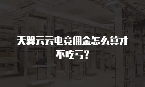 天翼云云电竞佣金怎么算才不吃亏？