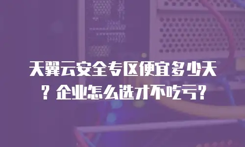 天翼云安全专区便宜多少天？企业怎么选才不吃亏？