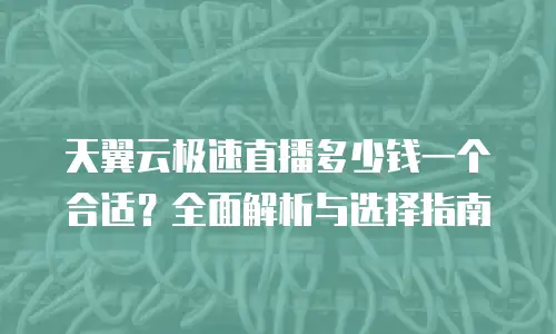 天翼云极速直播多少钱一个合适？全面解析与选择指南