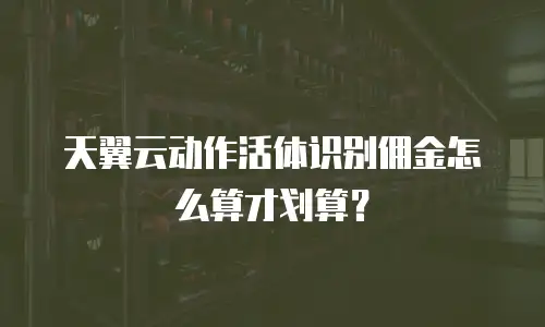 天翼云动作活体识别佣金怎么算才划算？