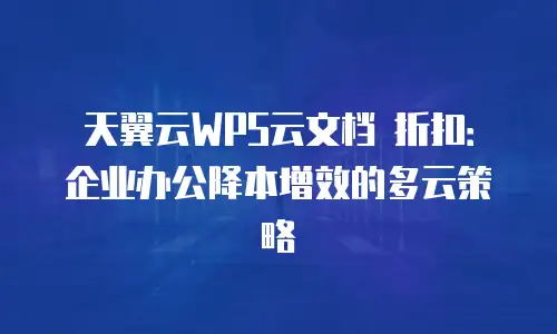 天翼云WPS云文档 折扣：企业办公降本增效的多云策略