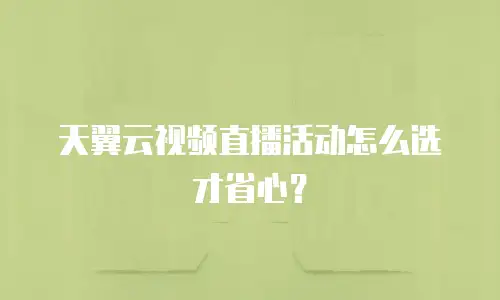 天翼云视频直播活动怎么选才省心？