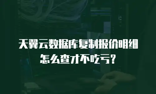 天翼云数据库复制报价明细怎么查才不吃亏？