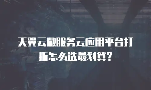 天翼云微服务云应用平台打折怎么选最划算？