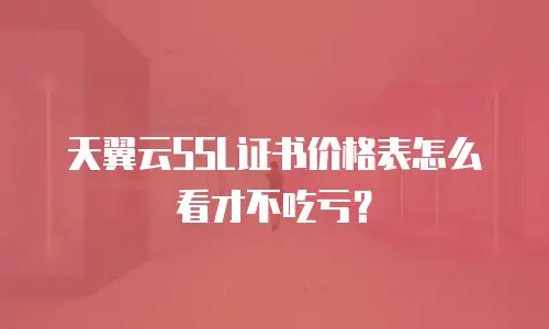 天翼云SSL证书价格表怎么看才不吃亏？