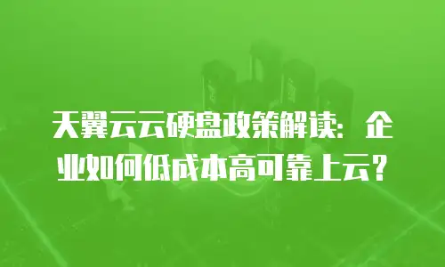 天翼云云硬盘政策解读：企业如何低成本高可靠上云？
