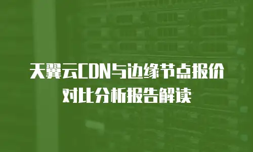 天翼云CDN与边缘节点报价对比分析报告解读