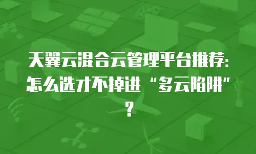 天翼云混合云管理平台推荐：怎么选才不掉进&ldquo;多云陷阱&rdquo;？