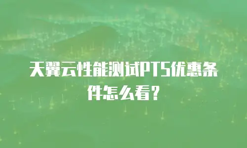 天翼云性能测试PTS优惠条件怎么看？