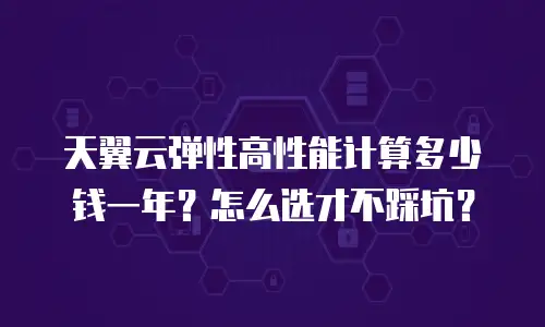 天翼云弹性高性能计算多少钱一年？怎么选才不踩坑？