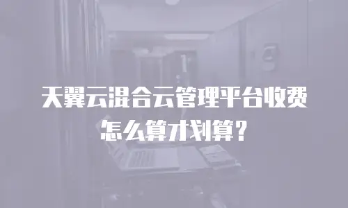 天翼云混合云管理平台收费怎么算才划算？