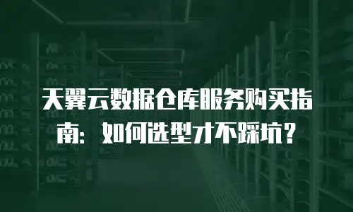天翼云数据仓库服务购买指南：如何选型才不踩坑？