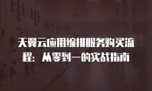 天翼云应用编排服务购买流程：从零到一的实战指南
