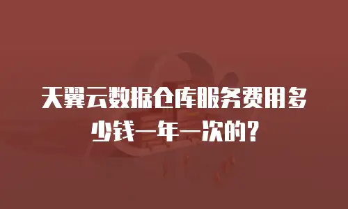 天翼云数据仓库服务费用多少钱一年一次的？