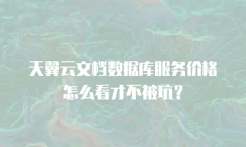 天翼云文档数据库服务价格怎么看才不被坑？