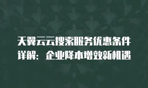 天翼云云搜索服务优惠条件详解：企业降本增效新机遇