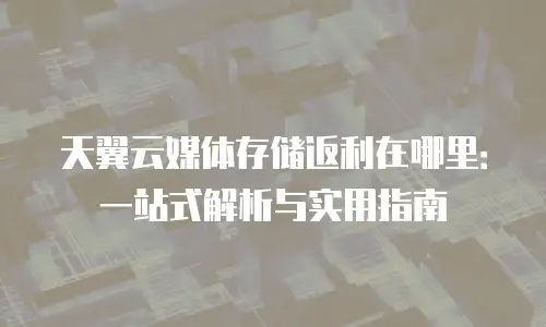 天翼云媒体存储返利在哪里：一站式解析与实用指南