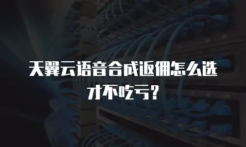 天翼云语音合成返佣怎么选才不吃亏？