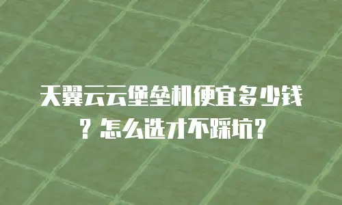 天翼云云堡垒机便宜多少钱？怎么选才不踩坑？