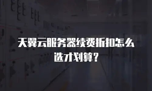 天翼云服务器续费折扣怎么选才划算？
