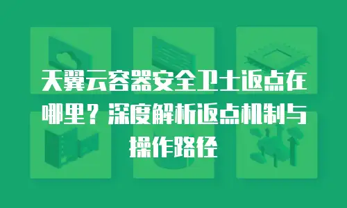 天翼云容器安全卫士返点在哪里？深度解析返点机制与操作路径