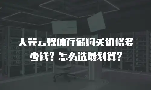 天翼云媒体存储购买价格多少钱？怎么选最划算？