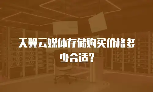 天翼云媒体存储购买价格多少合适？