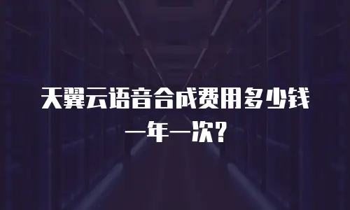 天翼云语音合成费用多少钱一年一次？