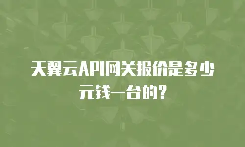 天翼云API网关报价是多少元钱一台的？
