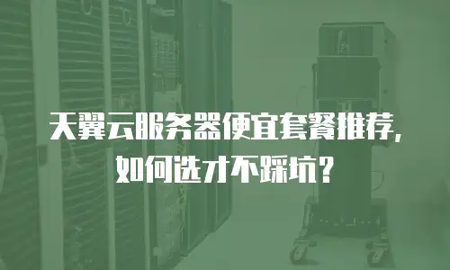 天翼云服务器便宜套餐推荐，如何选才不踩坑？