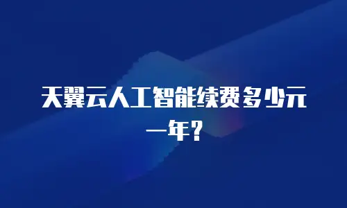 天翼云人工智能续费多少元一年？