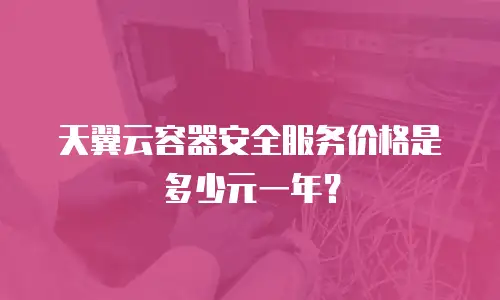 天翼云容器安全服务价格是多少元一年？