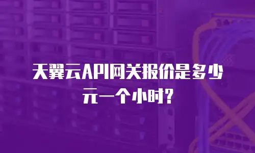 天翼云API网关报价是多少元一个小时？