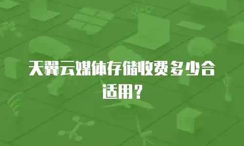 天翼云媒体存储收费多少合适用？