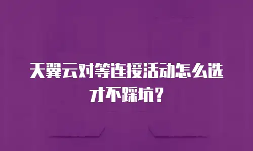 天翼云对等连接活动怎么选才不踩坑？