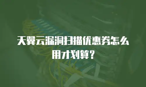 天翼云漏洞扫描优惠券怎么用才划算？