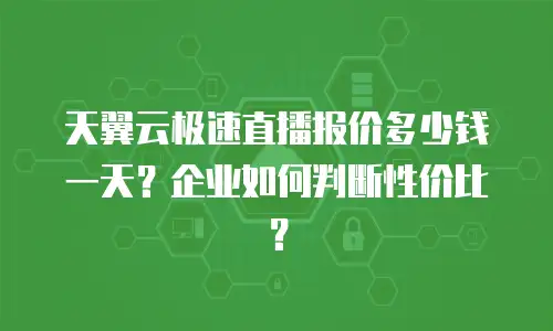 天翼云极速直播报价多少钱一天？企业如何判断性价比？