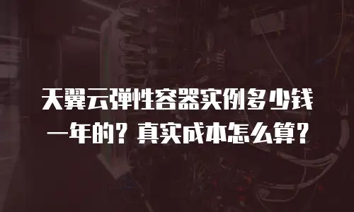 天翼云弹性容器实例多少钱一年的？真实成本怎么算？