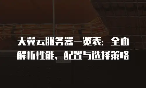 天翼云服务器一览表：全面解析性能、配置与选择策略