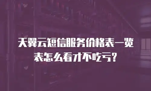 天翼云短信服务价格表一览表怎么看才不吃亏？
