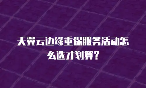 天翼云边缘重保服务活动怎么选才划算？