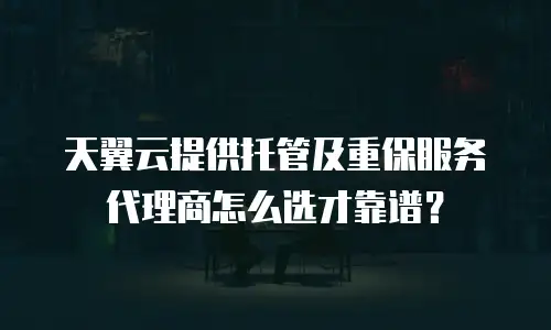 天翼云提供托管及重保服务代理商怎么选才靠谱？
