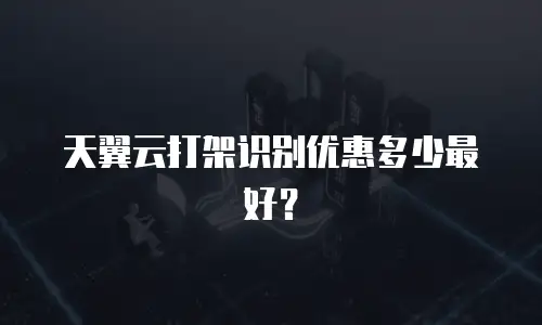 天翼云打架识别优惠多少最好？