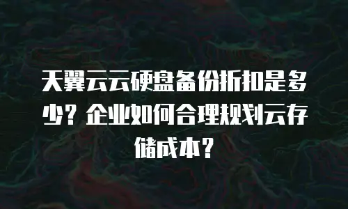天翼云云硬盘备份折扣是多少？企业如何合理规划云存储成本？