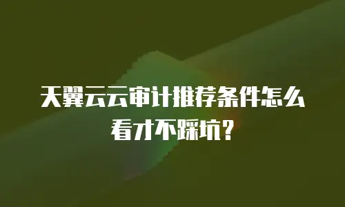 天翼云云审计推荐条件怎么看才不踩坑？