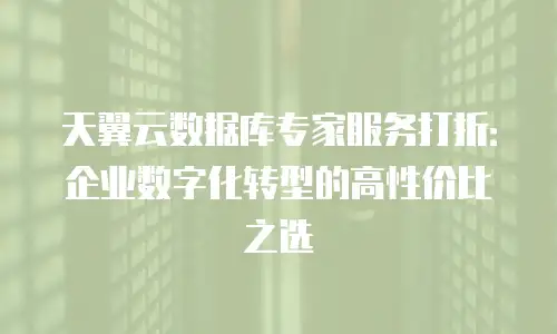 天翼云数据库专家服务打折：企业数字化转型的高性价比之选