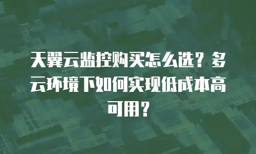 天翼云监控购买怎么选？多云环境下如何实现低成本高可用？