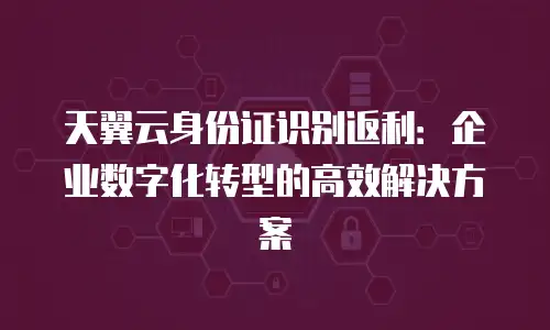 天翼云身份证识别返利：企业数字化转型的高效解决方案